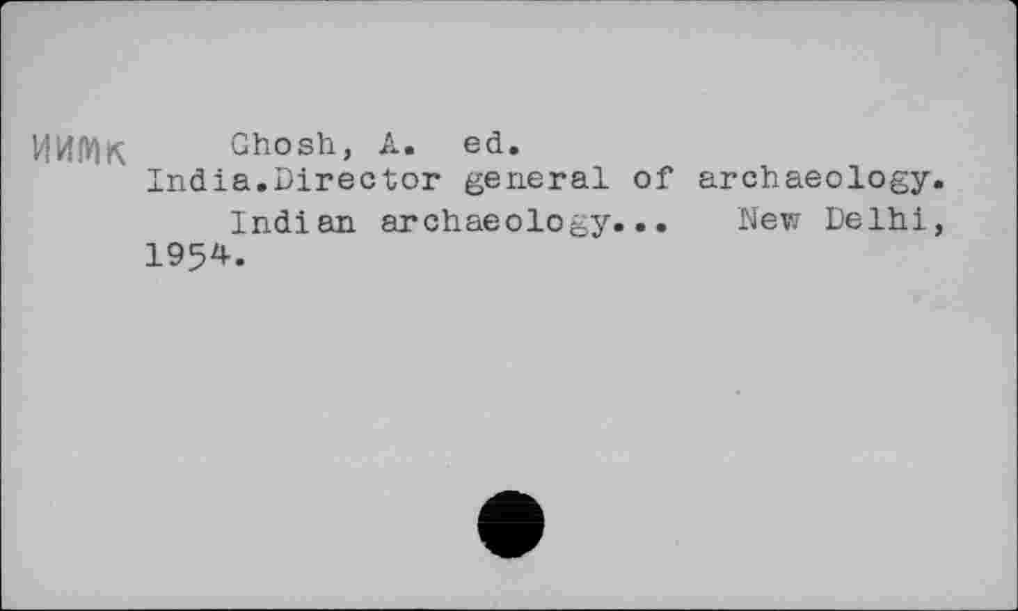 ﻿ИИЭДк Ghosh, A. ed.
India.Director general of archaeology.
Indian archaeology... New Delhi, 1954.